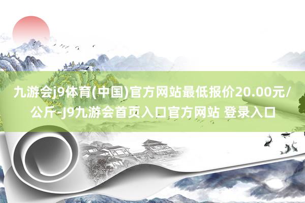 九游会j9体育(中国)官方网站最低报价20.00元/公斤-J9九游会首页入口官方网站 登录入口