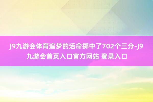 J9九游会体育追梦的活命掷中了702个三分-J9九游会首页入口官方网站 登录入口