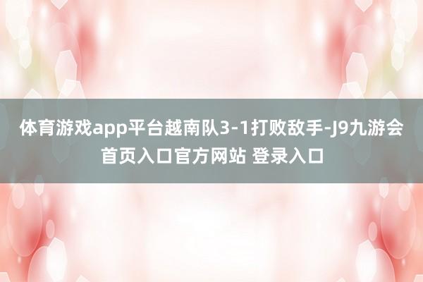 体育游戏app平台越南队3-1打败敌手-J9九游会首页入口官方网站 登录入口