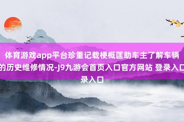 体育游戏app平台珍重记载梗概匡助车主了解车辆的历史维修情况-J9九游会首页入口官方网站 登录入口