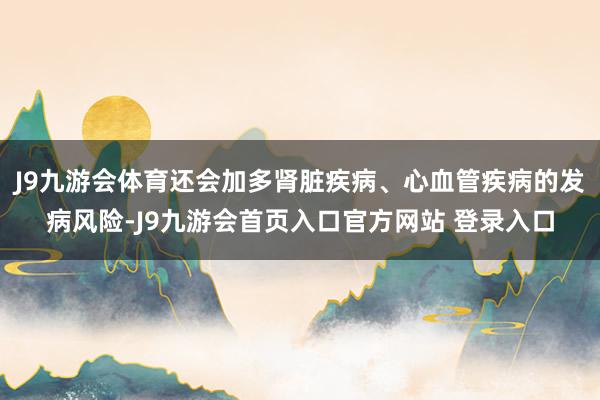 J9九游会体育还会加多肾脏疾病、心血管疾病的发病风险-J9九游会首页入口官方网站 登录入口