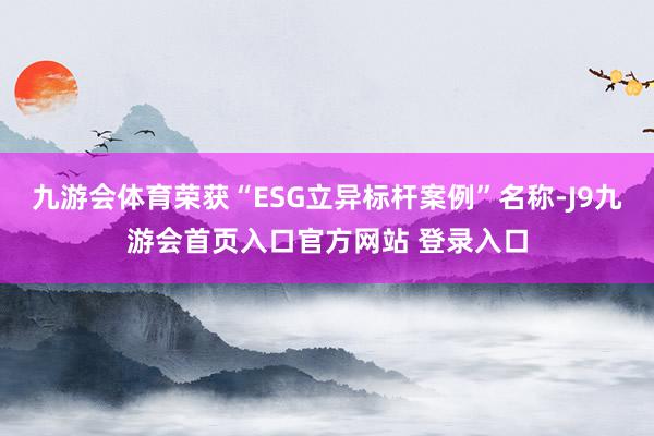 九游会体育荣获“ESG立异标杆案例”名称-J9九游会首页入口官方网站 登录入口
