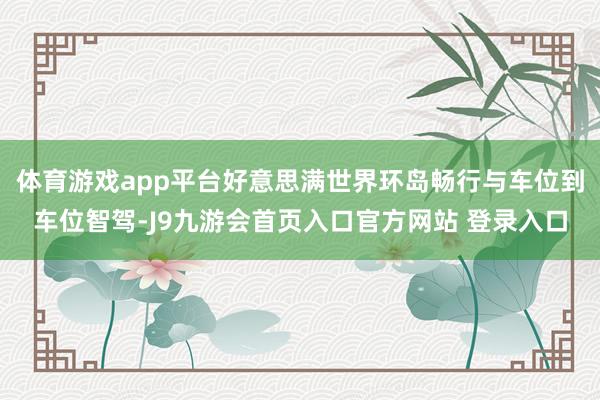 体育游戏app平台好意思满世界环岛畅行与车位到车位智驾-J9九游会首页入口官方网站 登录入口