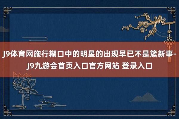 J9体育网施行糊口中的明星的出现早已不是簇新事-J9九游会首页入口官方网站 登录入口