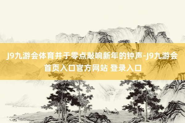 J9九游会体育并于零点敲响新年的钟声-J9九游会首页入口官方网站 登录入口