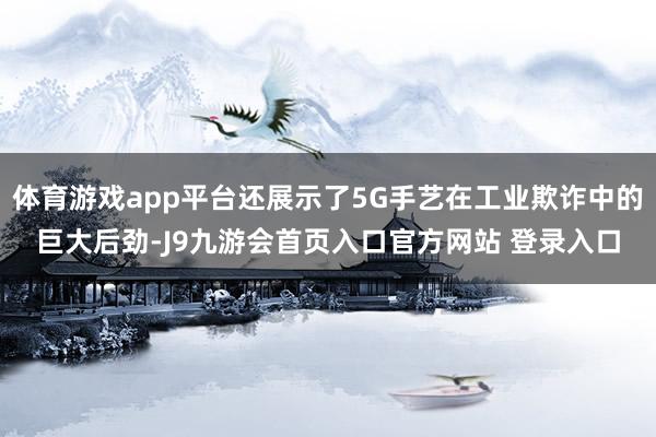 体育游戏app平台还展示了5G手艺在工业欺诈中的巨大后劲-J9九游会首页入口官方网站 登录入口