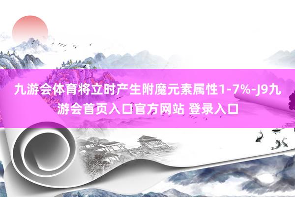 九游会体育将立时产生附魔元素属性1-7%-J9九游会首页入口官方网站 登录入口