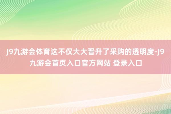 J9九游会体育这不仅大大晋升了采购的透明度-J9九游会首页入口官方网站 登录入口