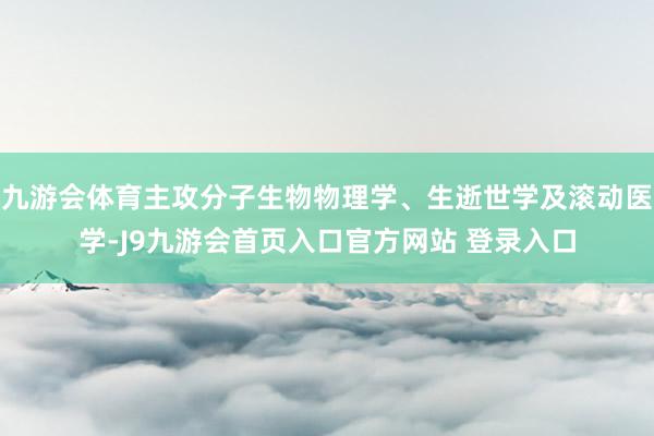 九游会体育主攻分子生物物理学、生逝世学及滚动医学-J9九游会首页入口官方网站 登录入口