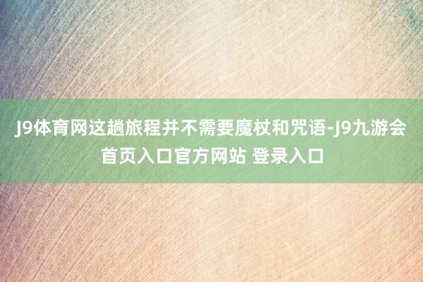 J9体育网这趟旅程并不需要魔杖和咒语-J9九游会首页入口官方网站 登录入口