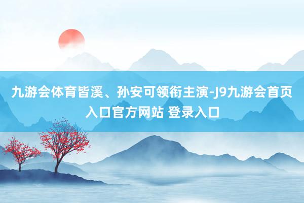 九游会体育皆溪、孙安可领衔主演-J9九游会首页入口官方网站 登录入口