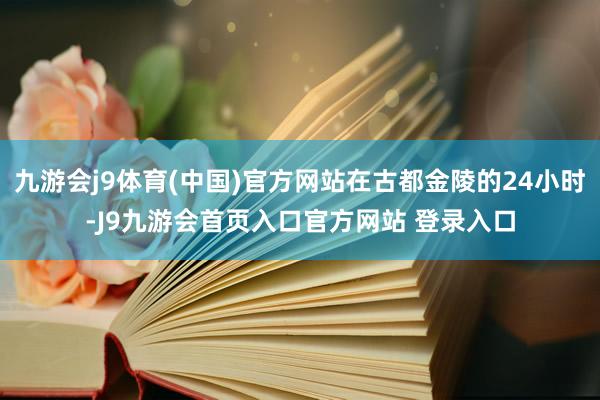 九游会j9体育(中国)官方网站在古都金陵的24小时-J9九游会首页入口官方网站 登录入口