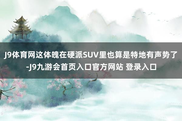 J9体育网这体魄在硬派SUV里也算是特地有声势了-J9九游会首页入口官方网站 登录入口