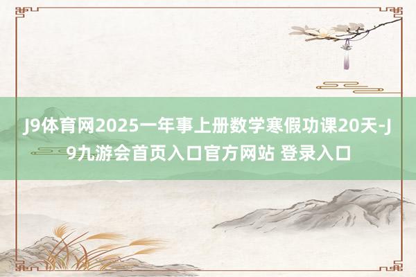 J9体育网2025一年事上册数学寒假功课20天-J9九游会首页入口官方网站 登录入口