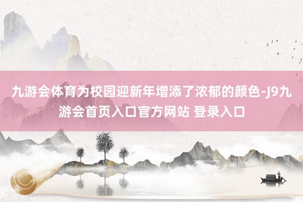 九游会体育为校园迎新年增添了浓郁的颜色-J9九游会首页入口官方网站 登录入口
