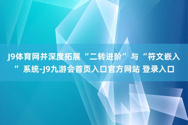 J9体育网并深度拓展 “二转进阶” 与 “符文嵌入” 系统-J9九游会首页入口官方网站 登录入口