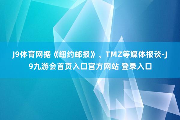 J9体育网　　据《纽约邮报》、TMZ等媒体报谈-J9九游会首页入口官方网站 登录入口