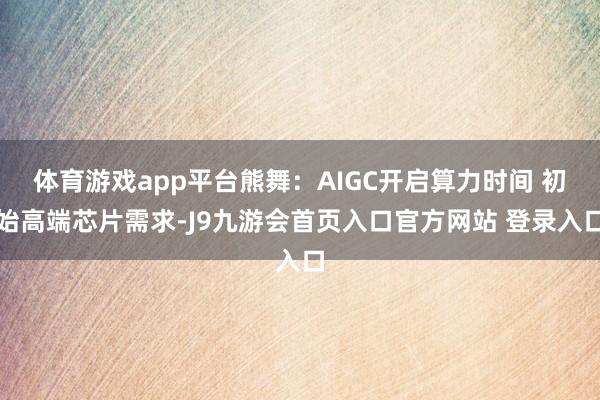 体育游戏app平台熊舞:AIGC开启算力时间 初始高端芯片需求-J9九游会首页入口官方网站 登录入口