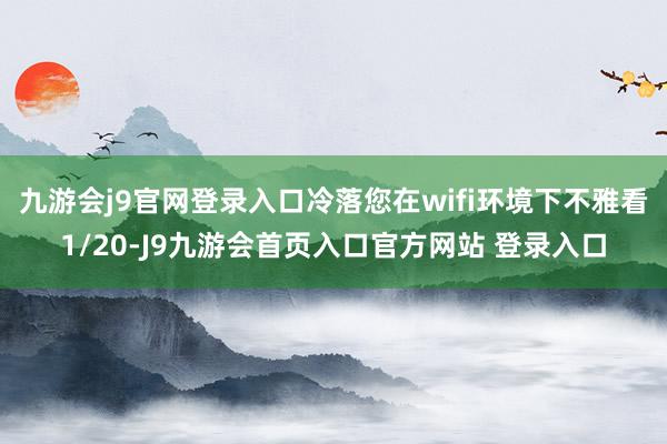 九游会j9官网登录入口冷落您在wifi环境下不雅看1/20-J9九游会首页入口官方网站 登录入口