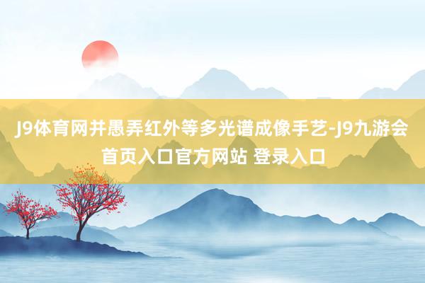 J9体育网并愚弄红外等多光谱成像手艺-J9九游会首页入口官方网站 登录入口