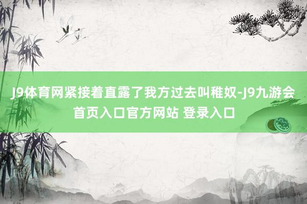 J9体育网紧接着直露了我方过去叫稚奴-J9九游会首页入口官方网站 登录入口