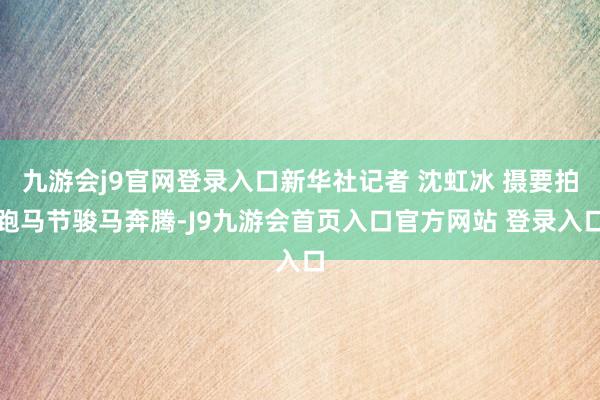 九游会j9官网登录入口新华社记者 沈虹冰 摄要拍跑马节骏马奔腾-J9九游会首页入口官方网站 登录入口