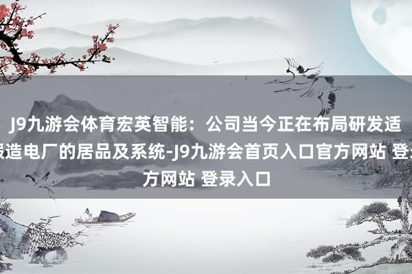 J9九游会体育宏英智能：公司当今正在布局研发适用于假造电厂的居品及系统-J9九游会首页入口官方网站 登录入口