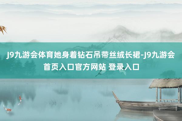 J9九游会体育她身着钻石吊带丝绒长裙-J9九游会首页入口官方网站 登录入口