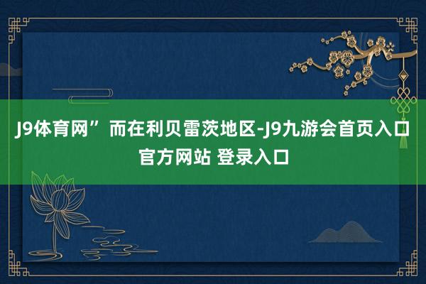 J9体育网” 而在利贝雷茨地区-J9九游会首页入口官方网站 登录入口