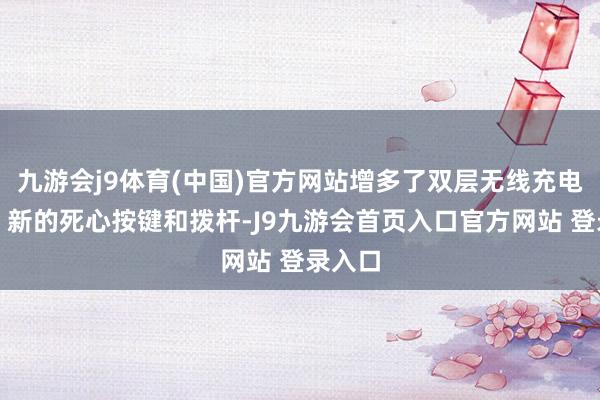 九游会j9体育(中国)官方网站增多了双层无线充电面板、新的死心按键和拨杆-J9九游会首页入口官方网站 登录入口