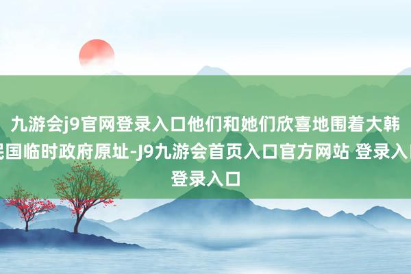 九游会j9官网登录入口他们和她们欣喜地围着大韩民国临时政府原址-J9九游会首页入口官方网站 登录入口