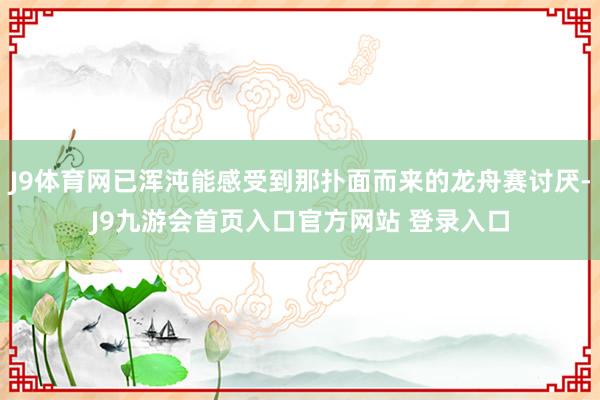 J9体育网已浑沌能感受到那扑面而来的龙舟赛讨厌-J9九游会首页入口官方网站 登录入口