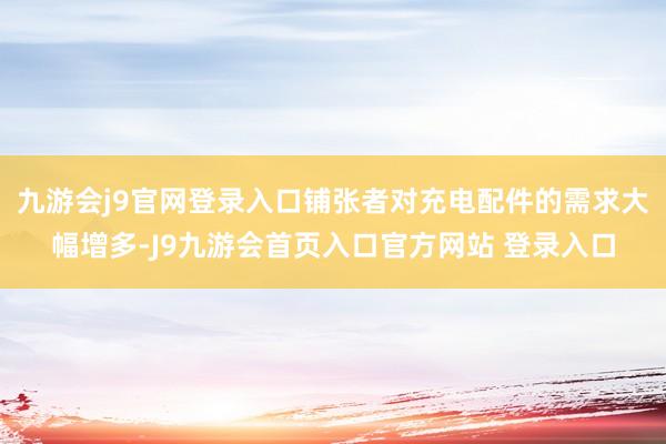 九游会j9官网登录入口铺张者对充电配件的需求大幅增多-J9九游会首页入口官方网站 登录入口