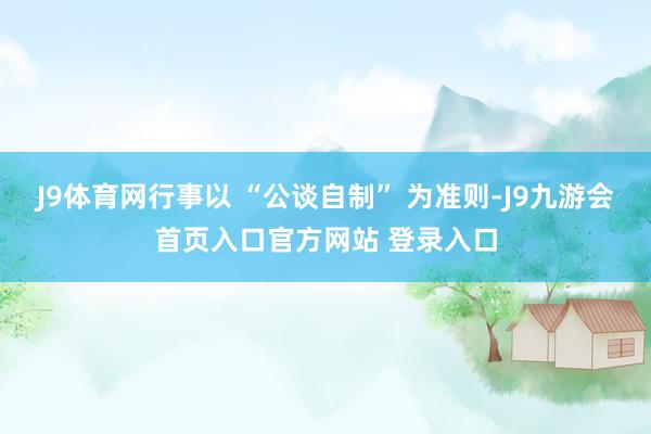 J9体育网行事以 “公谈自制” 为准则-J9九游会首页入口官方网站 登录入口