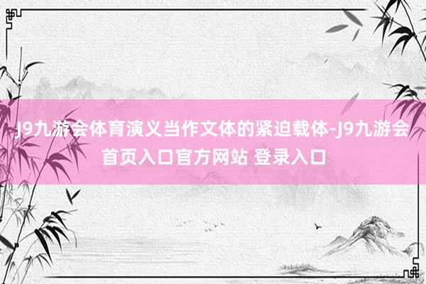 J9九游会体育演义当作文体的紧迫载体-J9九游会首页入口官方网站 登录入口