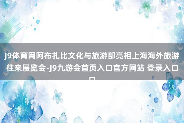 J9体育网阿布扎比文化与旅游部亮相上海海外旅游往来展览会-J9九游会首页入口官方网站 登录入口