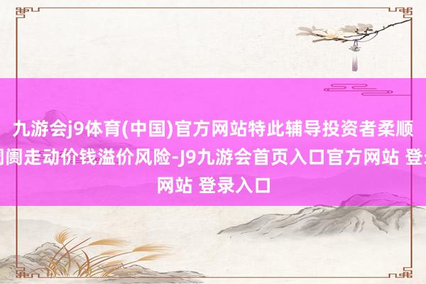 九游会j9体育(中国)官方网站特此辅导投资者柔顺二级阛阓走动价钱溢价风险-J9九游会首页入口官方网站 登录入口