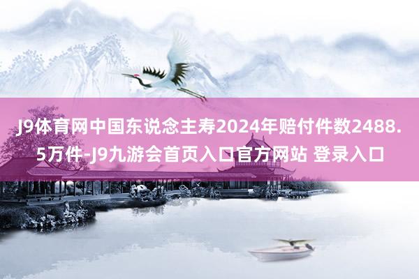 J9体育网中国东说念主寿2024年赔付件数2488.5万件-J9九游会首页入口官方网站 登录入口
