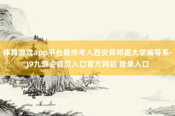 体育游戏app平台最终考入西安异邦语大学编导系-J9九游会首页入口官方网站 登录入口