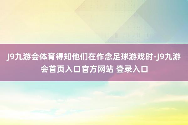 J9九游会体育得知他们在作念足球游戏时-J9九游会首页入口官方网站 登录入口