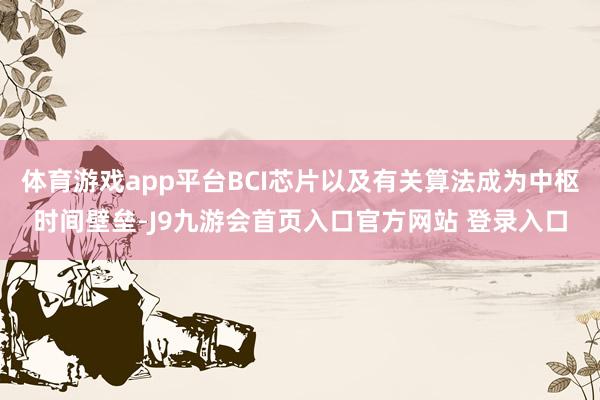 体育游戏app平台BCI芯片以及有关算法成为中枢时间壁垒-J9九游会首页入口官方网站 登录入口