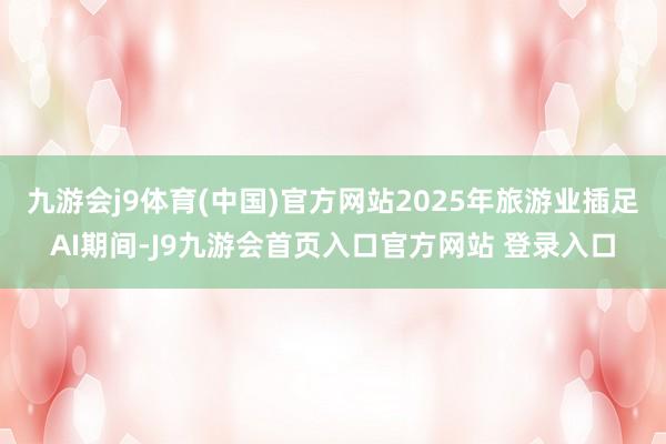 九游会j9体育(中国)官方网站2025年旅游业插足AI期间-J9九游会首页入口官方网站 登录入口