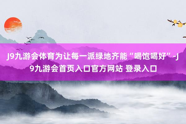J9九游会体育为让每一派绿地齐能“喝饱喝好”-J9九游会首页入口官方网站 登录入口