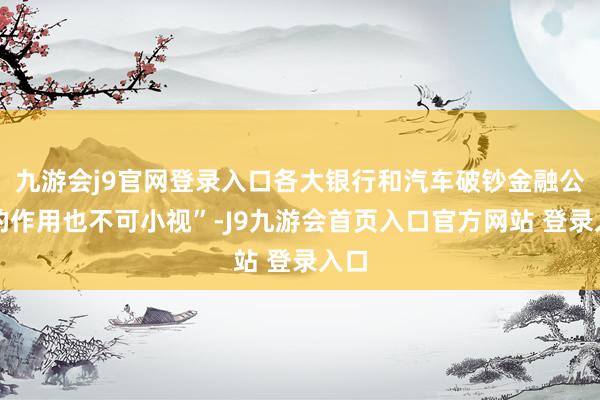 九游会j9官网登录入口各大银行和汽车破钞金融公司的作用也不可小视”-J9九游会首页入口官方网站 登录入口