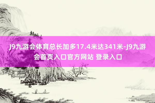 J9九游会体育总长加多17.4米达341米-J9九游会首页入口官方网站 登录入口