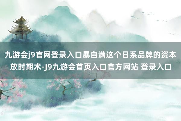 九游会j9官网登录入口暴自满这个日系品牌的资本放时期术-J9九游会首页入口官方网站 登录入口
