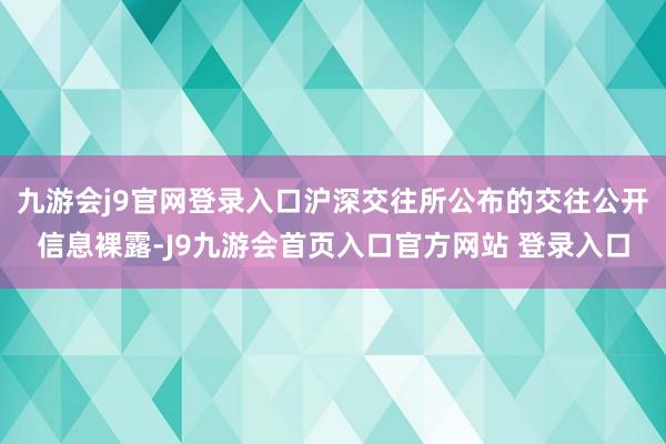 九游会j9官网登录入口沪深交往所公布的交往公开信息裸露-J9九游会首页入口官方网站 登录入口
