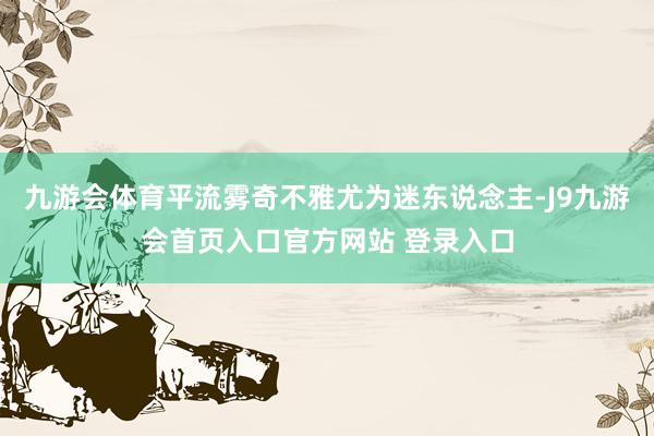 九游会体育平流雾奇不雅尤为迷东说念主-J9九游会首页入口官方网站 登录入口