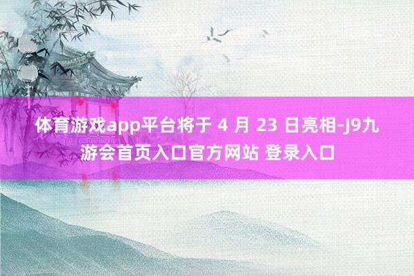 体育游戏app平台将于 4 月 23 日亮相-J9九游会首页入口官方网站 登录入口