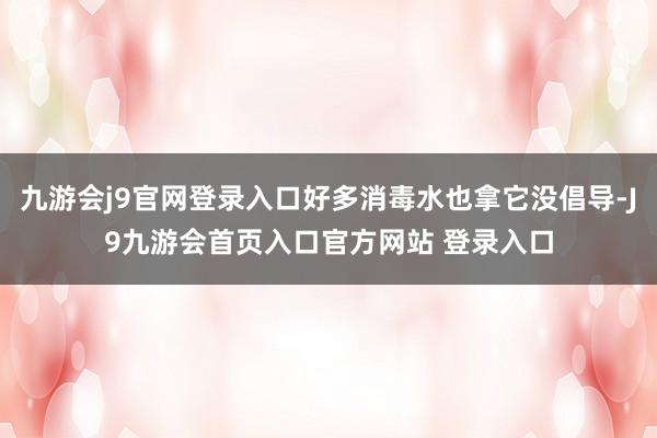 九游会j9官网登录入口好多消毒水也拿它没倡导-J9九游会首页入口官方网站 登录入口